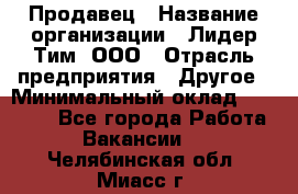 Продавец › Название организации ­ Лидер Тим, ООО › Отрасль предприятия ­ Другое › Минимальный оклад ­ 13 500 - Все города Работа » Вакансии   . Челябинская обл.,Миасс г.